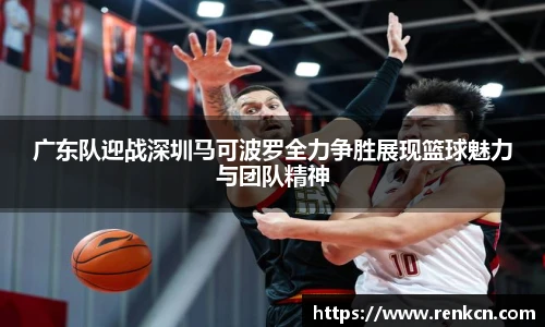 红果体育广东队迎战深圳马可波罗全力争胜展现篮球魅力与团队精神