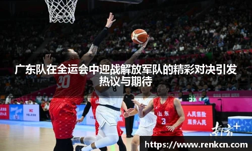 红果体育广东队在全运会中迎战解放军队的精彩对决引发热议与期待