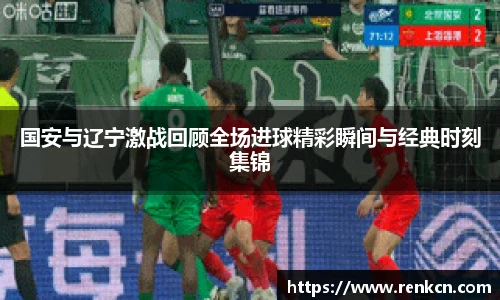 国安与辽宁激战回顾全场进球精彩瞬间与经典时刻集锦